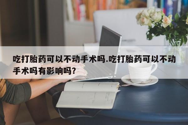 求买打胎药微信号吃打胎药可以不动手术吗.吃打胎药可以不动手术吗有影响吗？