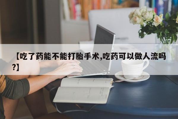 求买打胎药微信号【吃了药能不能打胎手术,吃药可以做人流吗?】