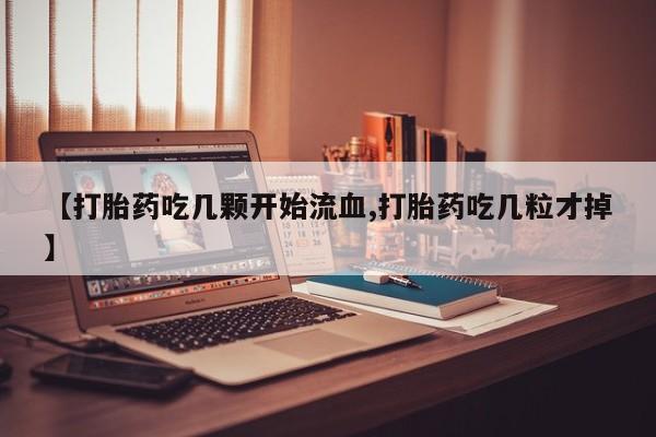 求买打胎药微信号【打胎药吃几颗开始流血,打胎药吃几粒才掉】