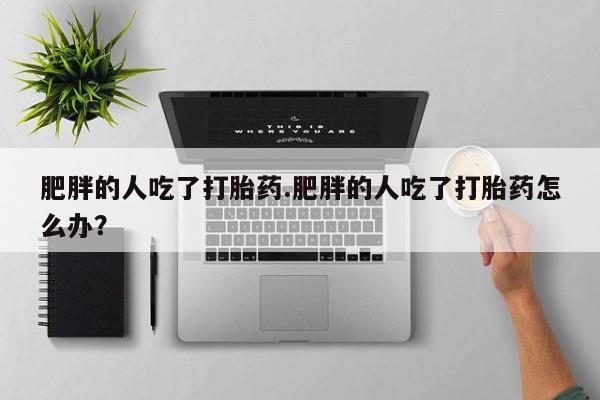 求买打胎药微信号肥胖的人吃了打胎药.肥胖的人吃了打胎药怎么办？
