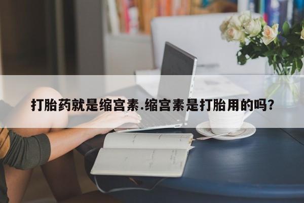求买打胎药微信号打胎药就是缩宫素.缩宫素是打胎用的吗？