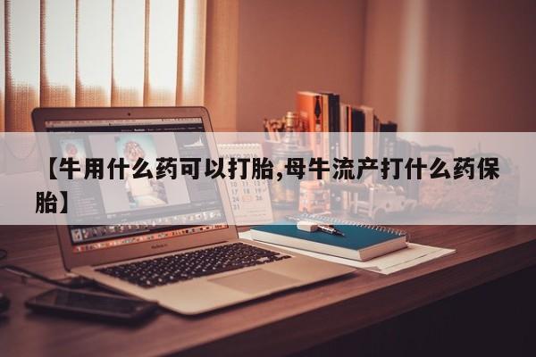 求买打胎药微信号【牛用什么药可以打胎,母牛流产打什么药保胎】