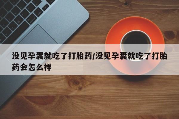 求买打胎药微信号没见孕囊就吃了打胎药/没见孕囊就吃了打胎药会怎么样