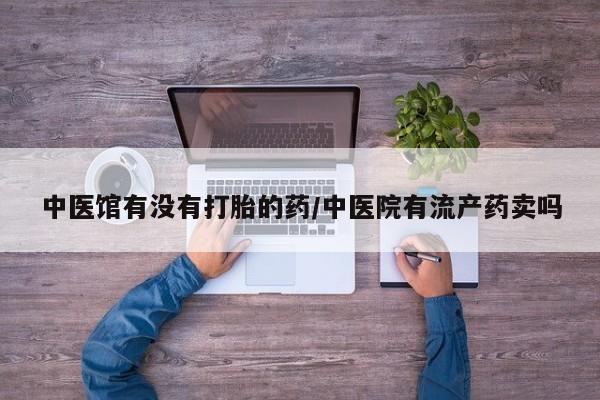 求买打胎药微信号中医馆有没有打胎的药/中医院有流产药卖吗