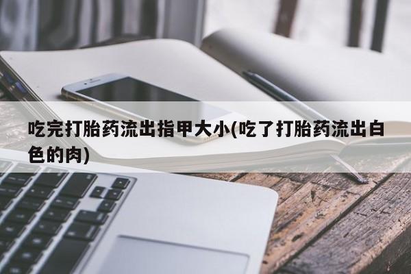 求买打胎药微信号吃完打胎药流出指甲大小(吃了打胎药流出白色的肉)