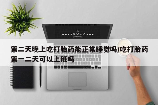 求买打胎药微信号第二天晚上吃打胎药能正常睡觉吗/吃打胎药第一二天可以上班吗