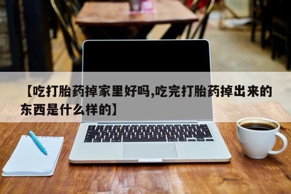 求买打胎药微信号【吃打胎药掉家里好吗,吃完打胎药掉出来的东西是什么样的】