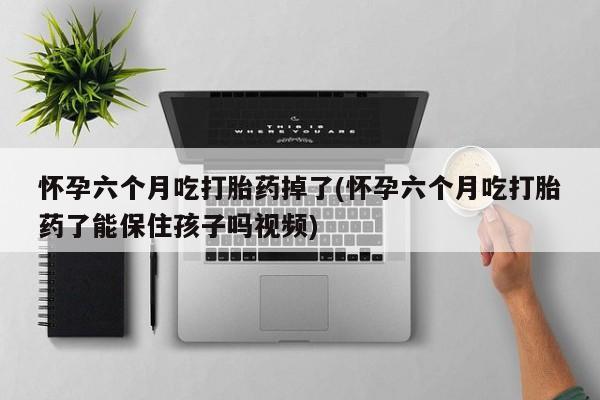 求买打胎药微信号怀孕六个月吃打胎药掉了(怀孕六个月吃打胎药了能保住孩子吗视频)