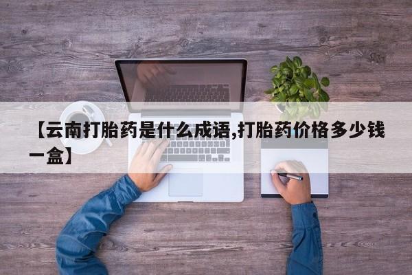 求买打胎药微信号【云南打胎药是什么成语,打胎药价格多少钱一盒】