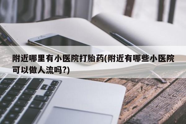 求买打胎药微信号附近哪里有小医院打胎药(附近有哪些小医院可以做人流吗?)