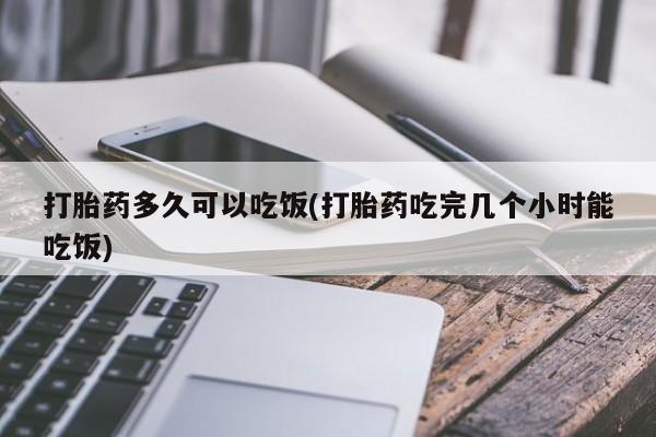 求买打胎药微信号打胎药多久可以吃饭(打胎药吃完几个小时能吃饭)