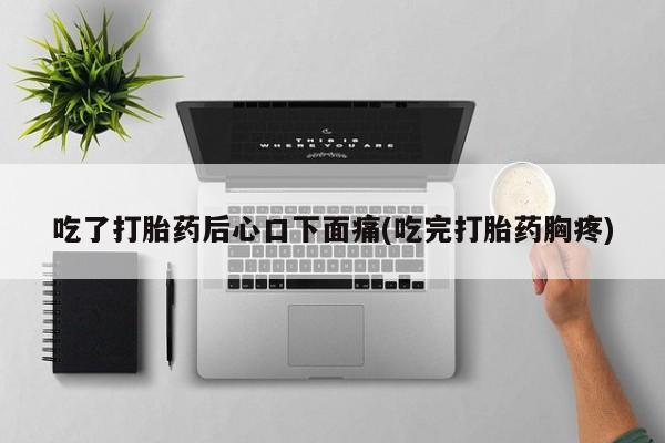 求买打胎药微信号吃了打胎药后心口下面痛(吃完打胎药胸疼)