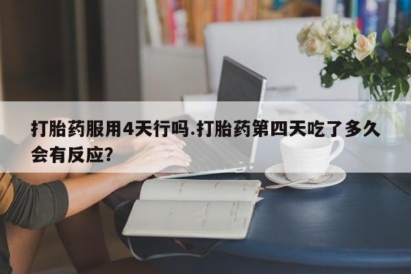 求买打胎药微信号打胎药服用4天行吗.打胎药第四天吃了多久会有反应？