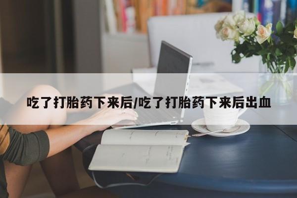 求买打胎药微信号吃了打胎药下来后/吃了打胎药下来后出血