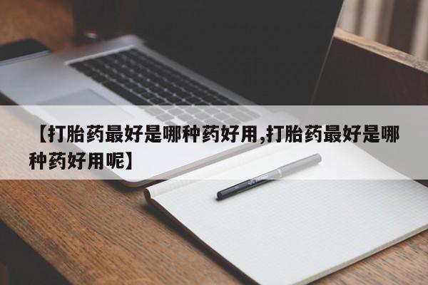 求买打胎药微信号【打胎药最好是哪种药好用,打胎药最好是哪种药好用呢】