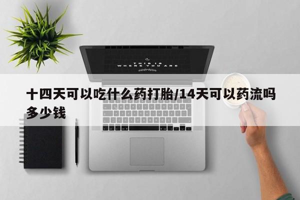求买打胎药微信号十四天可以吃什么药打胎/14天可以药流吗多少钱