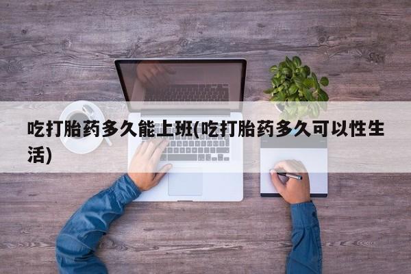 求买打胎药微信号吃打胎药多久能上班(吃打胎药多久可以性生活)