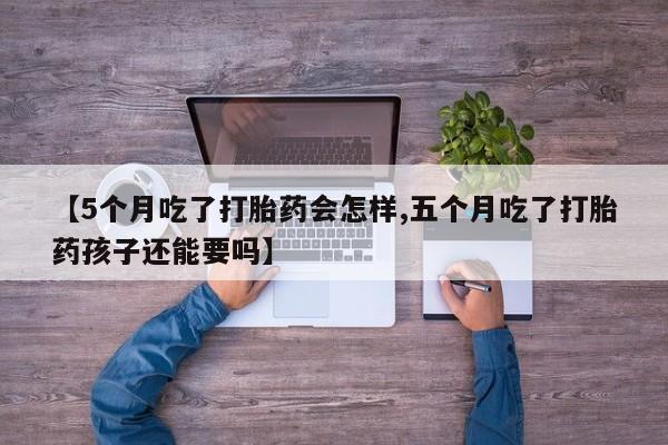 求买打胎药微信号【5个月吃了打胎药会怎样,五个月吃了打胎药孩子还能要吗】