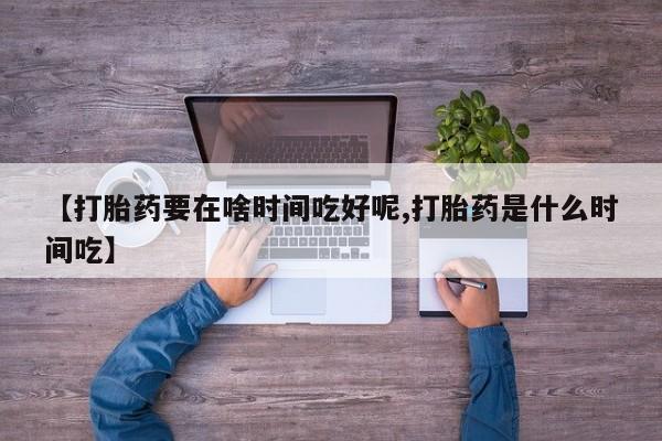 求买打胎药微信号【打胎药要在啥时间吃好呢,打胎药是什么时间吃】