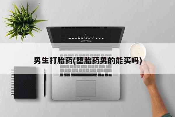 求买打胎药微信号男生打胎药(堕胎药男的能买吗)