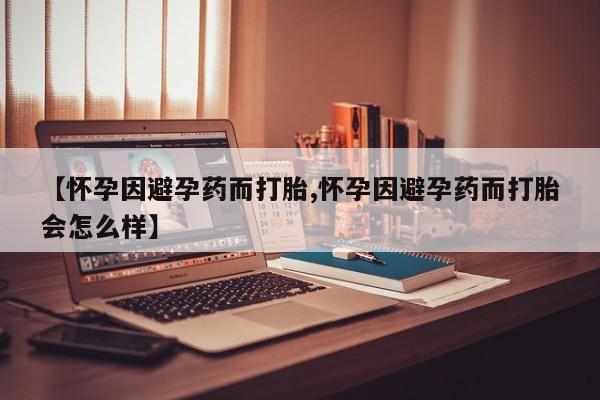 求买打胎药微信号【怀孕因避孕药而打胎,怀孕因避孕药而打胎会怎么样】