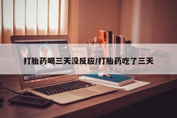 求买打胎药微信号打胎药喝三天没反应/打胎药吃了三天