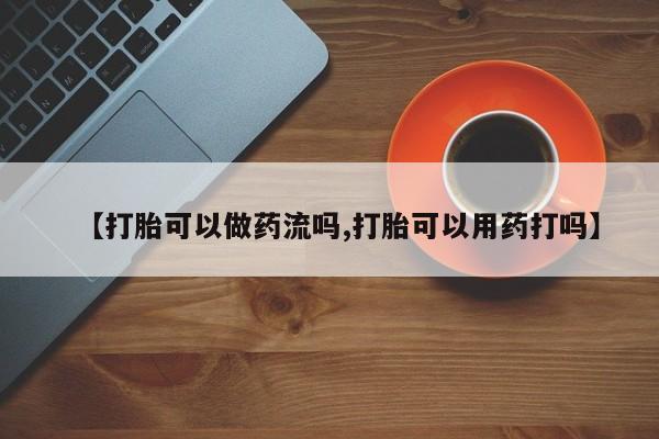 求买打胎药微信号【打胎可以做药流吗,打胎可以用药打吗】