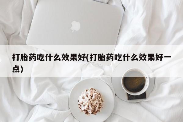 求买打胎药微信号打胎药吃什么效果好(打胎药吃什么效果好一点)