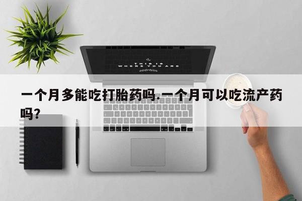求买打胎药微信号一个月多能吃打胎药吗.一个月可以吃流产药吗？