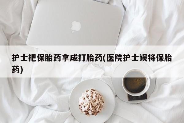 求买打胎药微信号护士把保胎药拿成打胎药(医院护士误将保胎药)