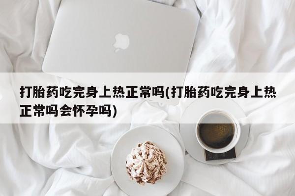求买打胎药微信号打胎药吃完身上热正常吗(打胎药吃完身上热正常吗会怀孕吗)
