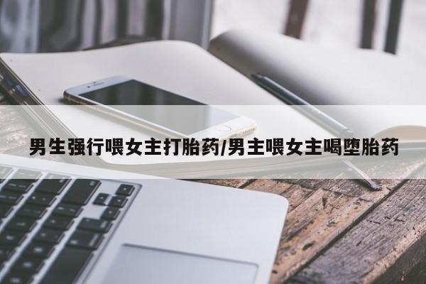 求买打胎药微信号男生强行喂女主打胎药/男主喂女主喝堕胎药