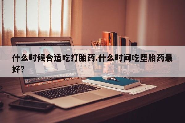求买打胎药微信号什么时候合适吃打胎药.什么时间吃堕胎药最好？