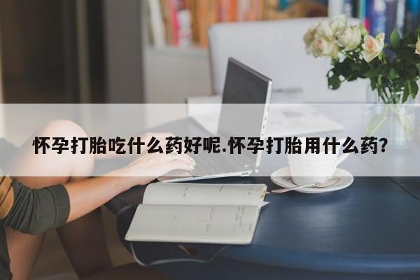 求买打胎药微信号怀孕打胎吃什么药好呢.怀孕打胎用什么药？