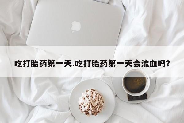 求买打胎药微信号吃打胎药第一天.吃打胎药第一天会流血吗？
