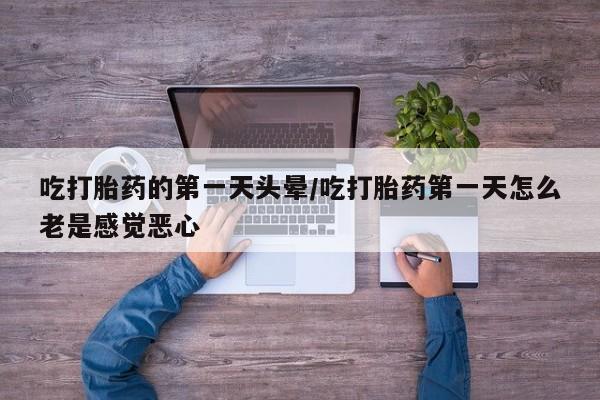 求买打胎药微信号吃打胎药的第一天头晕/吃打胎药第一天怎么老是感觉恶心